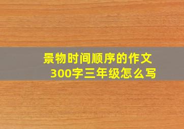 景物时间顺序的作文300字三年级怎么写