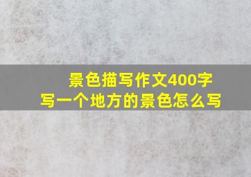 景色描写作文400字写一个地方的景色怎么写