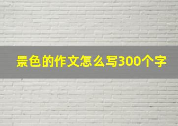 景色的作文怎么写300个字