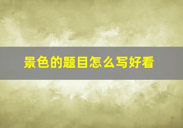 景色的题目怎么写好看