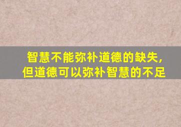 智慧不能弥补道德的缺失,但道德可以弥补智慧的不足