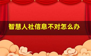 智慧人社信息不对怎么办