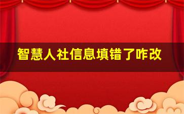 智慧人社信息填错了咋改