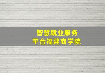 智慧就业服务平台福建商学院