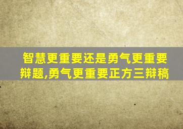 智慧更重要还是勇气更重要辩题,勇气更重要正方三辩稿