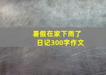 暑假在家下雨了日记300字作文