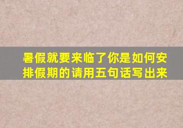 暑假就要来临了你是如何安排假期的请用五句话写出来