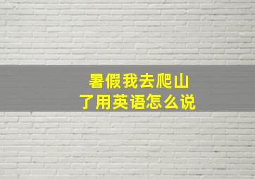 暑假我去爬山了用英语怎么说