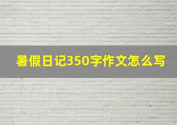 暑假日记350字作文怎么写