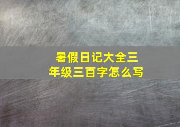 暑假日记大全三年级三百字怎么写