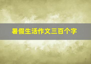 暑假生活作文三百个字