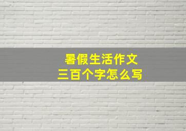 暑假生活作文三百个字怎么写