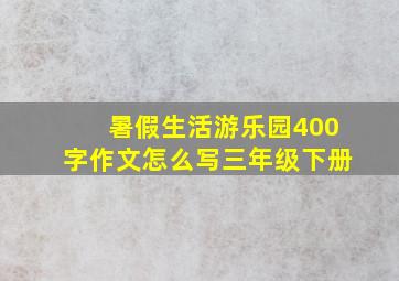 暑假生活游乐园400字作文怎么写三年级下册