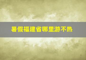 暑假福建省哪里游不热