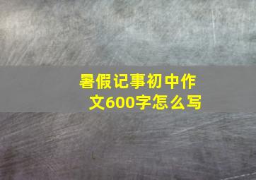 暑假记事初中作文600字怎么写