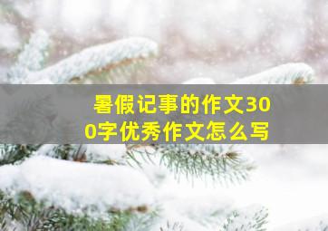 暑假记事的作文300字优秀作文怎么写