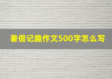 暑假记趣作文500字怎么写