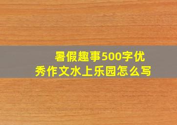 暑假趣事500字优秀作文水上乐园怎么写