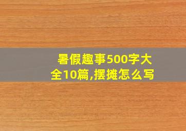 暑假趣事500字大全10篇,摆摊怎么写