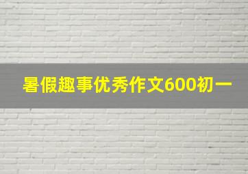 暑假趣事优秀作文600初一