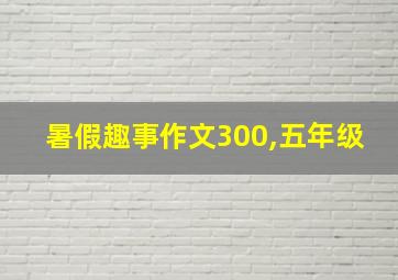 暑假趣事作文300,五年级