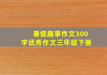 暑假趣事作文300字优秀作文三年级下册