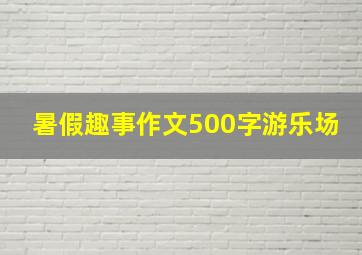 暑假趣事作文500字游乐场