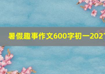 暑假趣事作文600字初一2021