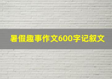 暑假趣事作文600字记叙文