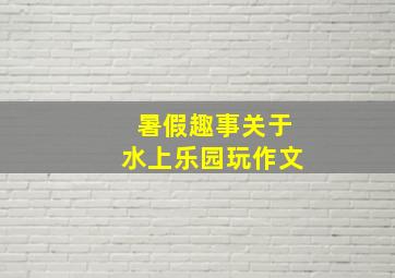 暑假趣事关于水上乐园玩作文