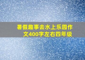 暑假趣事去水上乐园作文400字左右四年级