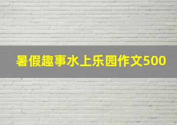 暑假趣事水上乐园作文500