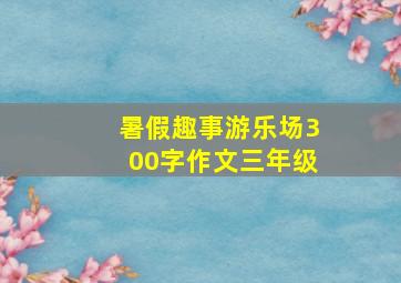 暑假趣事游乐场300字作文三年级