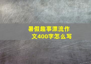 暑假趣事漂流作文400字怎么写