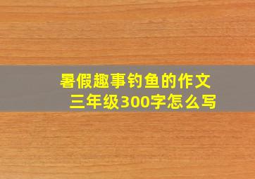 暑假趣事钓鱼的作文三年级300字怎么写