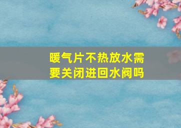 暖气片不热放水需要关闭进回水阀吗