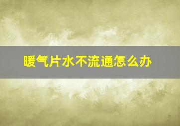 暖气片水不流通怎么办