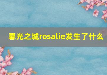 暮光之城rosalie发生了什么