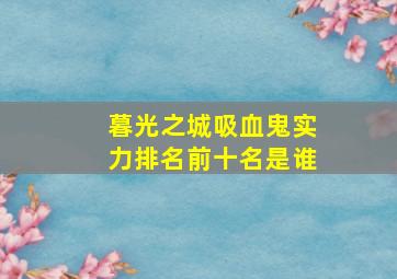 暮光之城吸血鬼实力排名前十名是谁