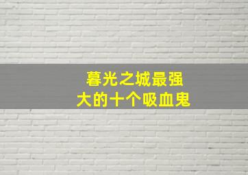 暮光之城最强大的十个吸血鬼