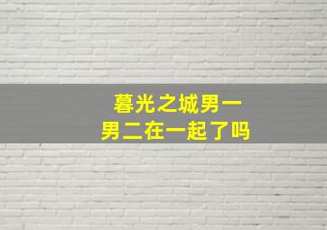 暮光之城男一男二在一起了吗