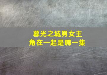 暮光之城男女主角在一起是哪一集