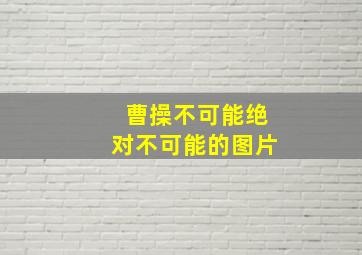 曹操不可能绝对不可能的图片