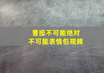 曹操不可能绝对不可能表情包视频