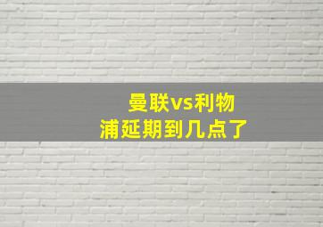 曼联vs利物浦延期到几点了