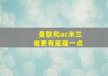 曼联和ac米兰谁更有底蕴一点