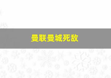 曼联曼城死敌