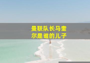 曼联队长马奎尔是谁的儿子