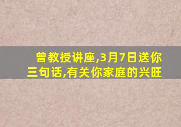 曾教授讲座,3月7日送你三句话,有关你家庭的兴旺