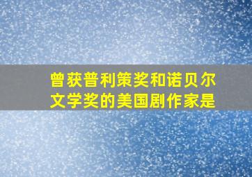 曾获普利策奖和诺贝尔文学奖的美国剧作家是